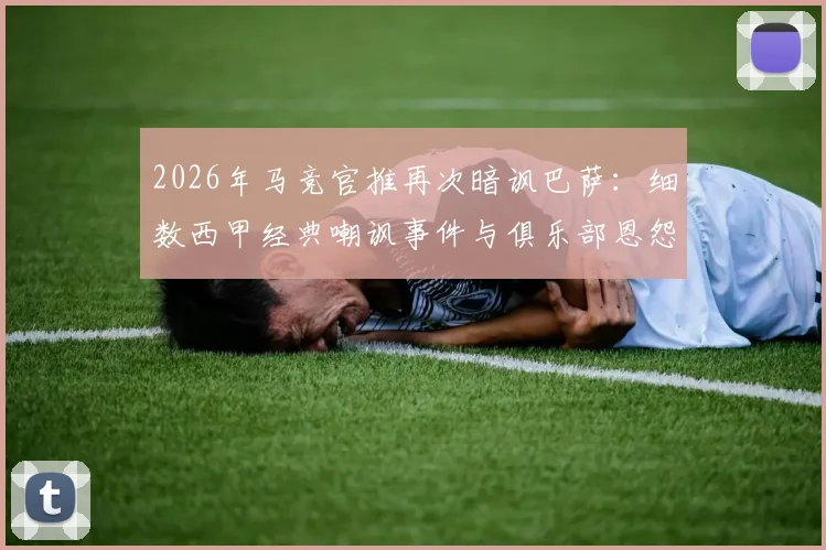 2026年马竞官推再次暗讽巴萨:细数西甲经典嘲讽事件与俱乐部恩怨文化