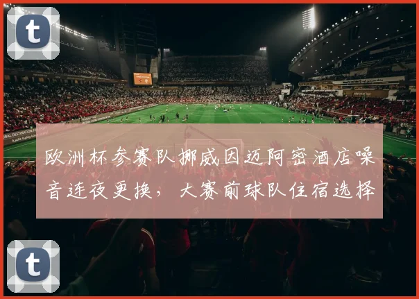 欧洲杯参赛队挪威因迈阿密酒店噪音连夜更换，大赛前球队住宿选择有多重要？