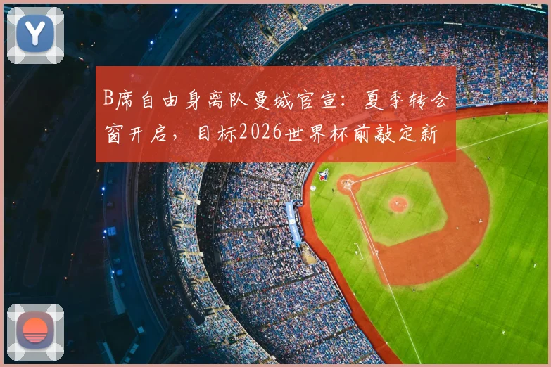 B席自由身离队曼城官宣：夏季转会窗开启，目标2026世界杯前敲定新东家，潜在下家深度解析