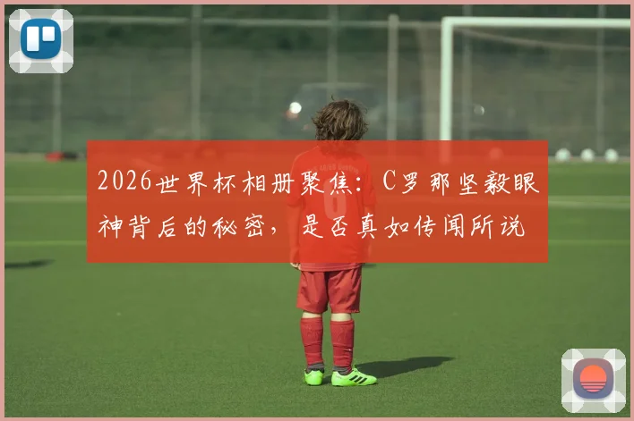 2026世界杯相册聚焦:C罗那坚毅眼神背后的秘密,是否真如传闻所说暗藏“巫术”?