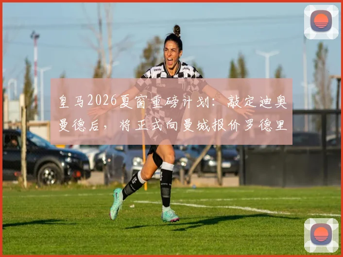 皇马2026夏窗重磅计划：敲定迪奥曼德后，将正式向曼城报价罗德里