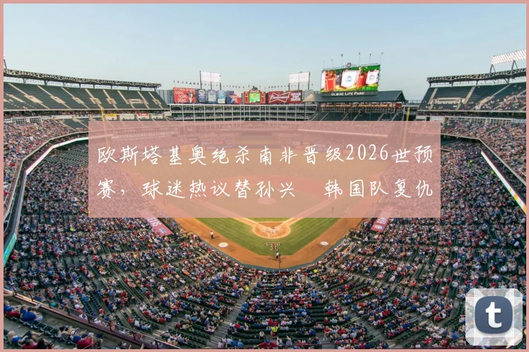 欧斯塔基奥绝杀南非晋级2026世预赛,球迷热议替孙兴慜韩国队复仇背后故事