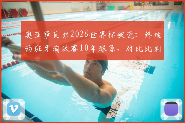 奥亚萨瓦尔2026世界杯破荒:终结西班牙淘汰赛10年球荒,对比比利亚时代有何不同?进球视频回顾