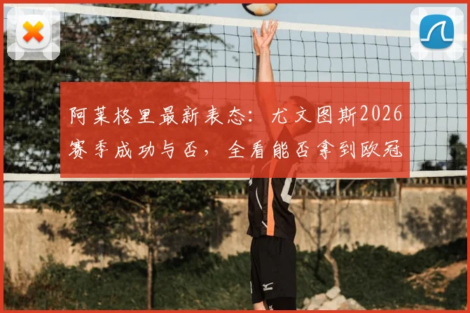 阿莱格里最新表态：尤文图斯2026赛季成功与否，全看能否拿到欧冠资格，欧联杯则另当别论
