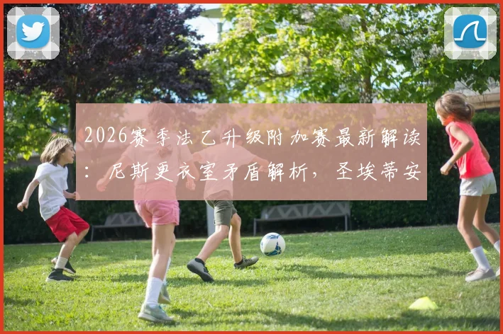 2026赛季法乙升级附加赛最新解读：尼斯更衣室矛盾解析，圣埃蒂安关键前锋复出影响分析