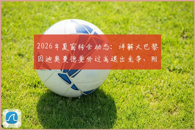 2026年夏窗转会动态:详解大巴黎因迪奥曼德要价过高退出竞争,附球员身价分析与潜在下家预测