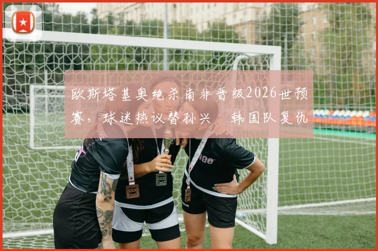 欧斯塔基奥绝杀南非晋级2026世预赛，球迷热议替孙兴慜韩国队复仇背后故事
