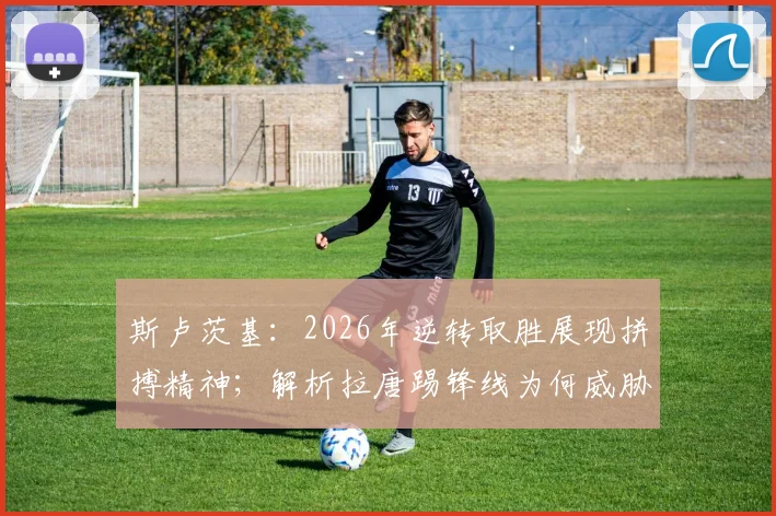 斯卢茨基：2026年逆转取胜展现拼搏精神；解析拉唐踢锋线为何威胁更大