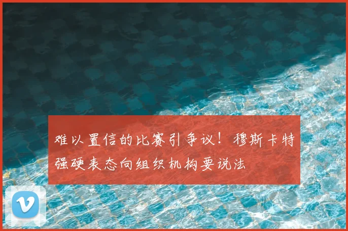 难以置信的比赛引争议！穆斯卡特强硬表态向组织机构要说法