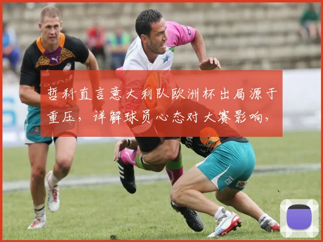 哲科直言意大利队欧洲杯出局源于重压，详解球员心态对大赛影响，并展望罗马2026赛季欧冠前景