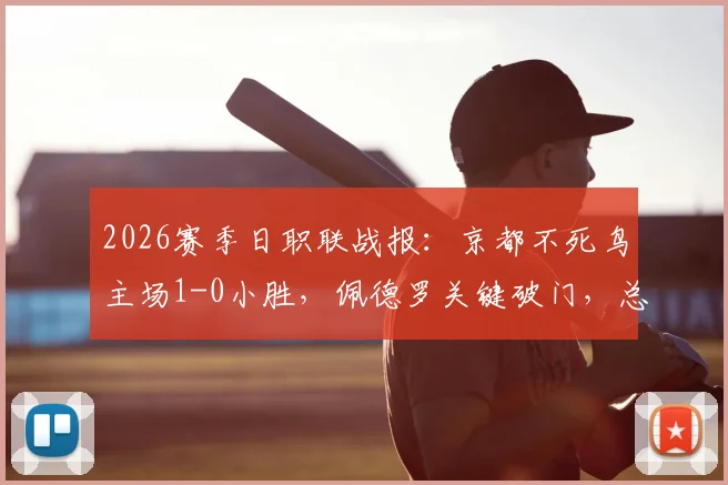 2026赛季日职联战报：京都不死鸟主场1-0小胜，佩德罗关键破门，总比分3-6不敌柏太阳神