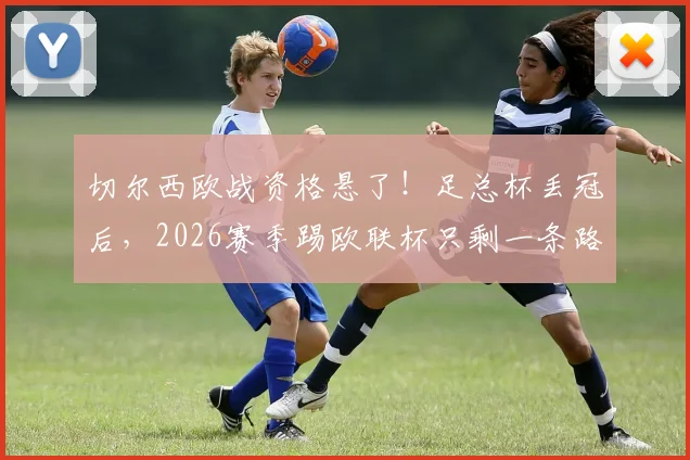 切尔西欧战资格悬了！足总杯丢冠后，2026赛季踢欧联杯只剩一条路，看对手脸色