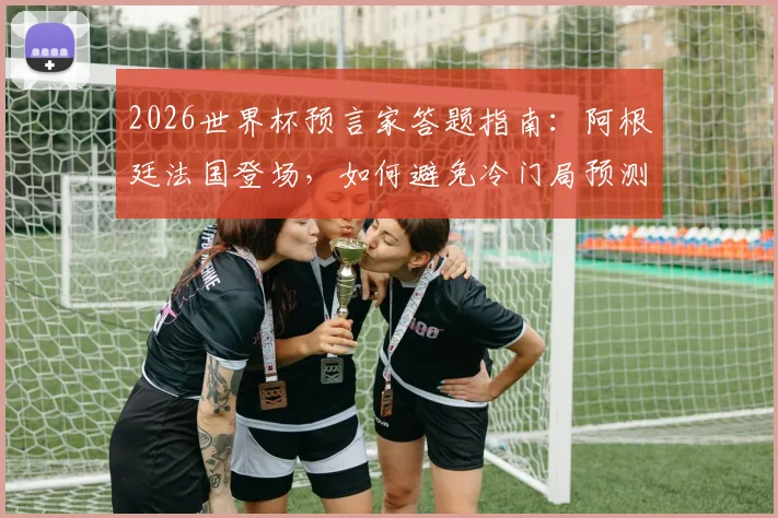 2026世界杯预言家答题指南:阿根廷法国登场,如何避免冷门局预测翻车?