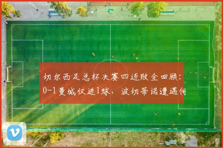 切尔西足总杯决赛四连败全回顾：0-1曼城仅进1球，波切蒂诺遭遇何种困境？