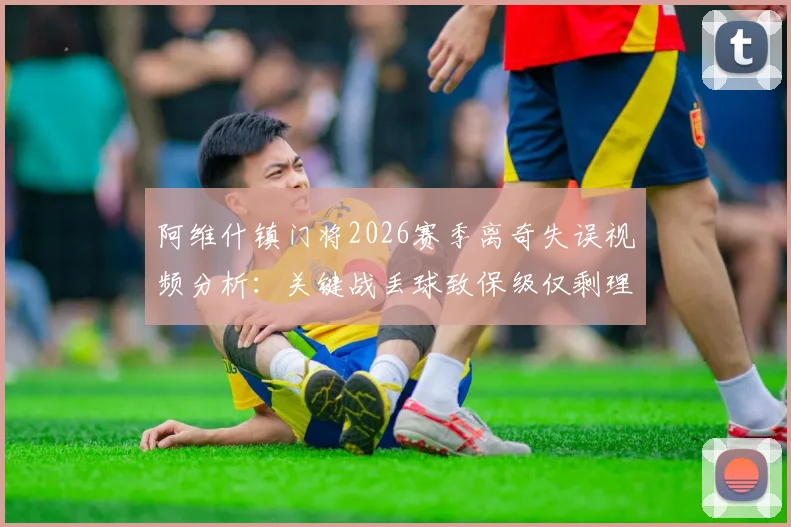 阿维什镇门将2026赛季离奇失误视频分析:关键战丢球致保级仅剩理论可能,球队前景堪忧