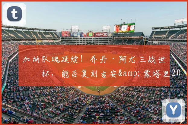 加纳队魂延续！乔丹·阿尤三战世界杯，能否复刻吉安&蒙塔里2026传奇之路？