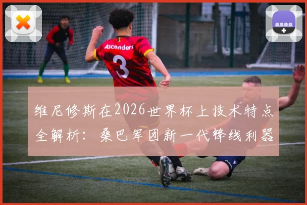 维尼修斯在2026世界杯上技术特点全解析：桑巴军团新一代锋线利器的进球集锦与战术价值评估