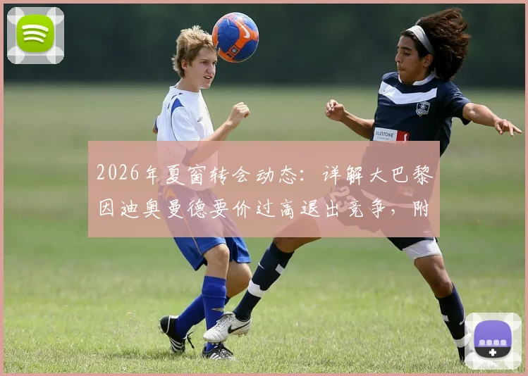2026年夏窗转会动态：详解大巴黎因迪奥曼德要价过高退出竞争，附球员身价分析与潜在下家预测