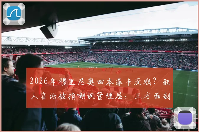 2026年穆里尼奥回本菲卡没戏？狂人言论被指嘲讽管理层，三方面剖析交易告吹深层原因