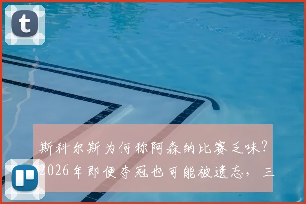 斯科尔斯为何称阿森纳比赛乏味?2026年即便夺冠也可能被遗忘,三点原因深度剖析