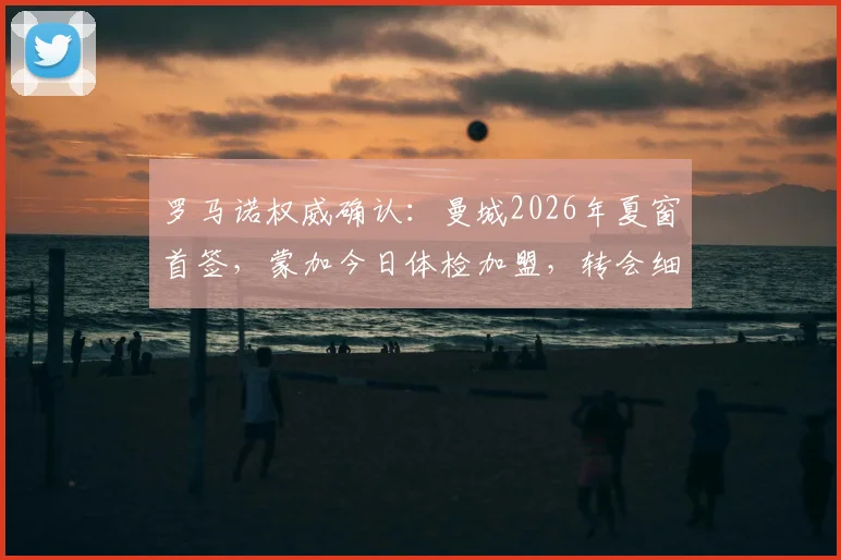 罗马诺权威确认：曼城2026年夏窗首签，蒙加今日体检加盟，转会细节与球员背景全解析