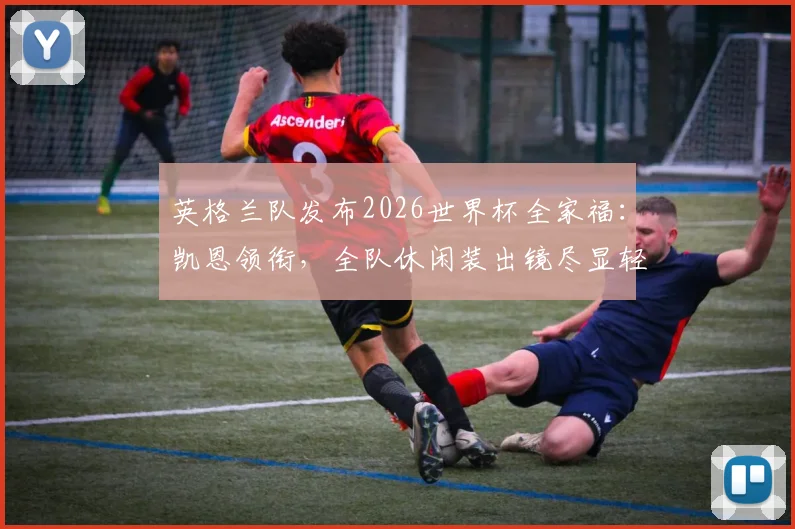 英格兰队发布2026世界杯全家福:凯恩领衔,全队休闲装出镜尽显轻松备战状态